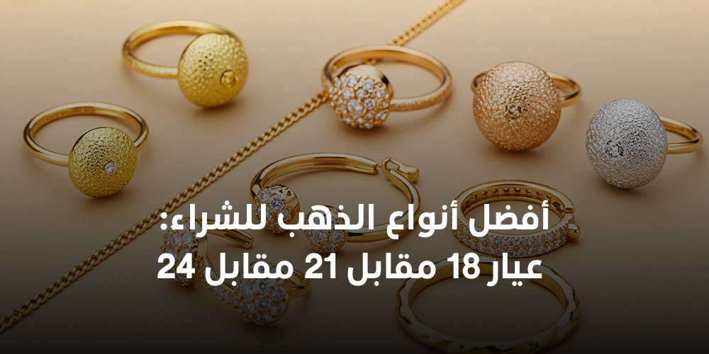 أفضل أنواع الذهب للشراء: عيار 18 مقابل 21 مقابل 24