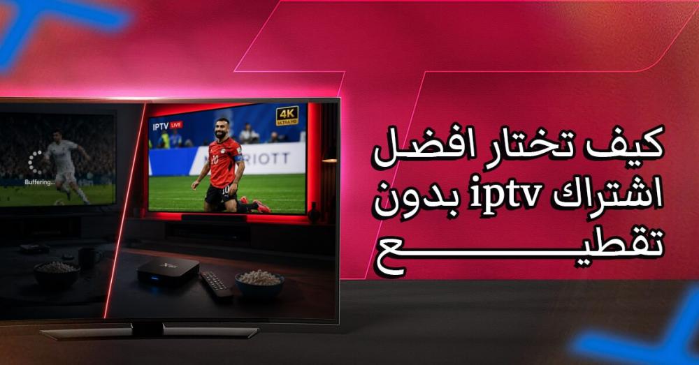 كيف تختار افضل اشتراك iptv بدون تقطيع: 8 معايير لا تتجاهلها