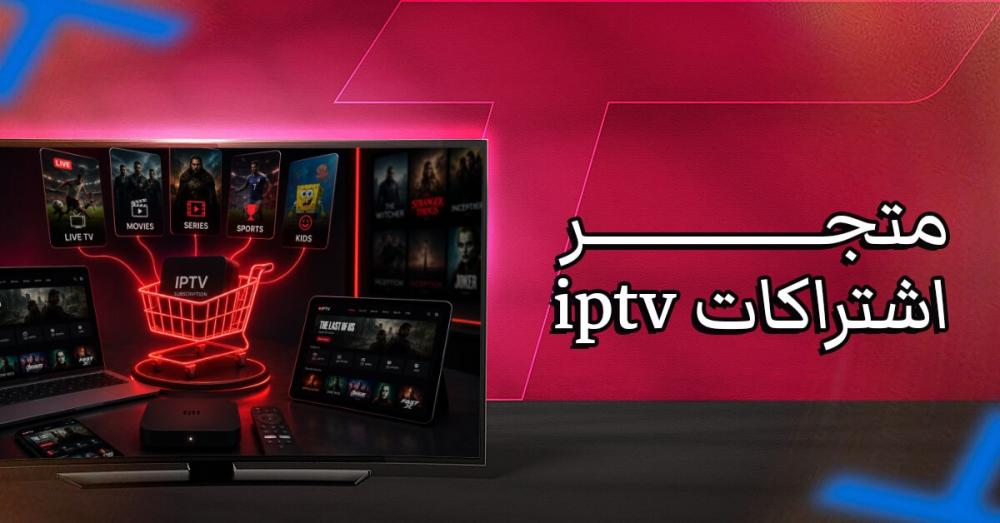 متجر اشتراكات IPTV: كيف تختار المصدر المناسب لتجربة مشاهدة أفضل؟