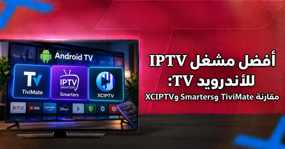 أفضل مشغل IPTV للأندرويد TV: مقارنة TiviMate وSmarters وXCIPTV