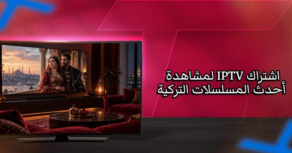 كيف تجد اشتراك IPTV لمشاهدة أحدث المسلسلات التركية التي تفضلها؟