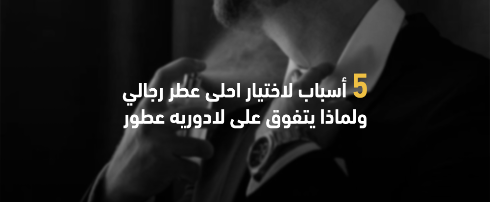 5 أسباب لاختيار احلى عطر رجالي ولماذا يتفوق على لادوريه عطور