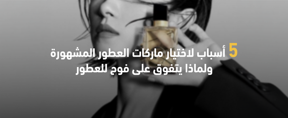 5 أسباب لاختيار ماركات العطور المشهورة ولماذا يتفوق على فوح للعطور