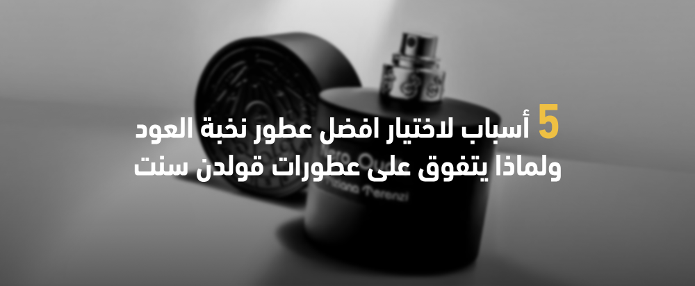 5 أسباب لاختيار افضل عطور نخبة العود ولماذا يتفوق على عطورات قولدن سنت