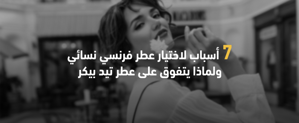 7 أسباب لاختيار عطر فرنسي نسائي ولماذا يتفوق على عطر تيد بيكر