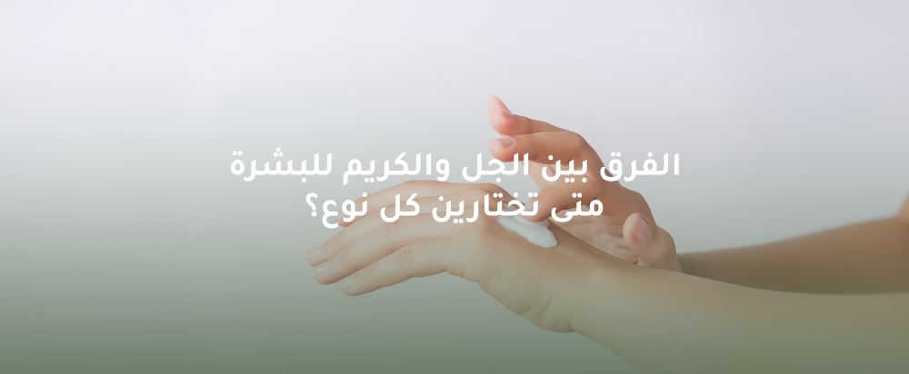 الفرق بين الجل والكريم للبشرة: متى تختارين كل نوع؟