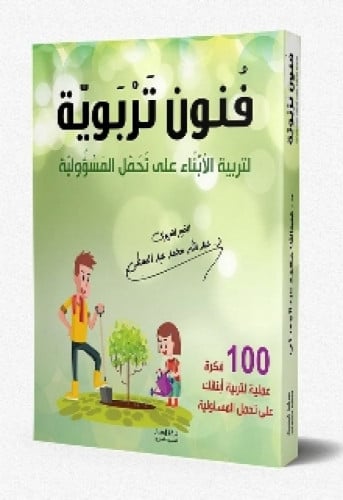 فنون تربوية لتربية الأبناء على تحمل المسؤولية : 100 فكرة عملية لتربية أبنائك على تحمل المسؤولية