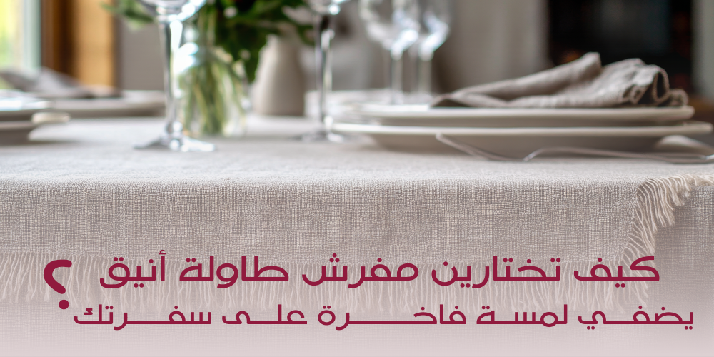 كيف تختارين مفرش طاولة أنيق يضفي لمسة فاخرة على سفرتك؟