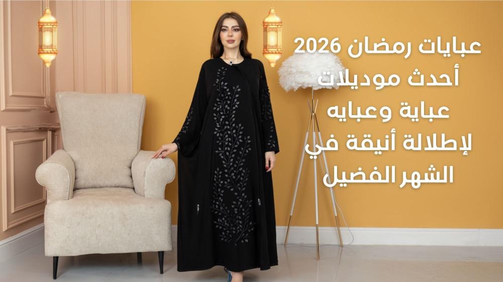 عبايات رمضان 2026 أحدث موديلات عباية وعبايه لإطلالة أنيقة في الشهر الفضيل