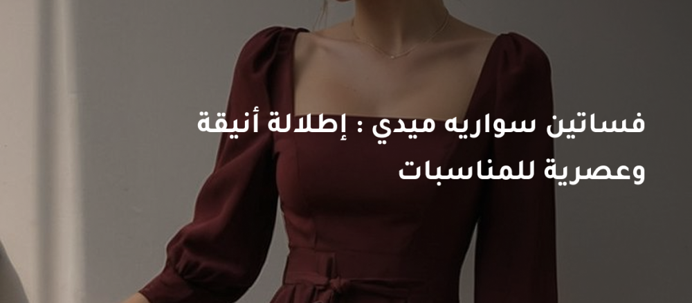 فساتين سواريه ميدي : إطلالة أنيقة وعصرية للمناسبات