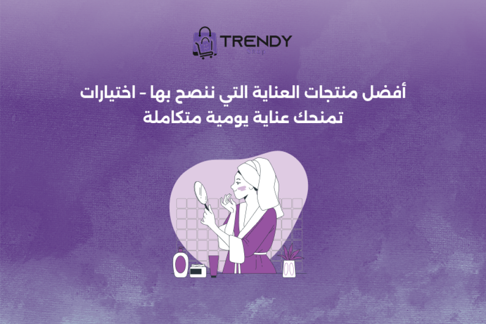 أفضل منتجات العناية التي ننصح بها – اختيارات تمنحك عناية يومية متكاملة