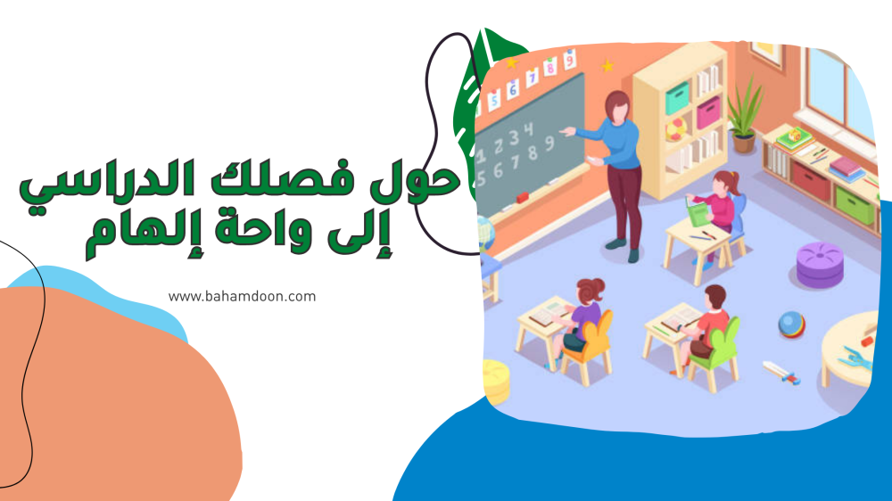 حول فصلك إلى واحة إلهام: أدوات وأفكار لتجربة تعليمية ممتعة