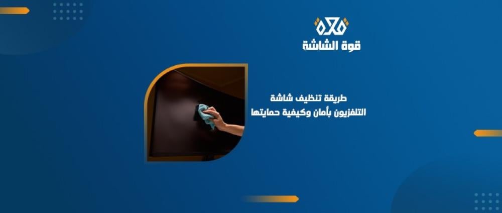 كيفية تنظيف الشاشات بأمان و طرق حمايتها