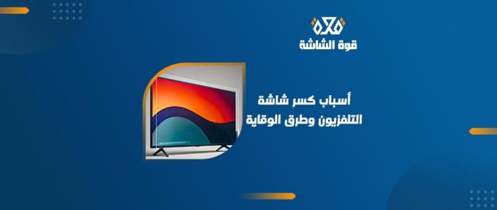 اسباب كسر الشاشة الداخليه للتلفزيون وطرق حمايتها