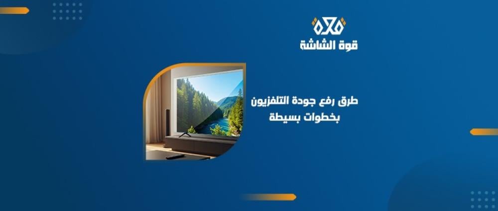 كيف أرفع جودة التلفزيون؟ أفضل النصائح لتحسين تجربة المشاهدة