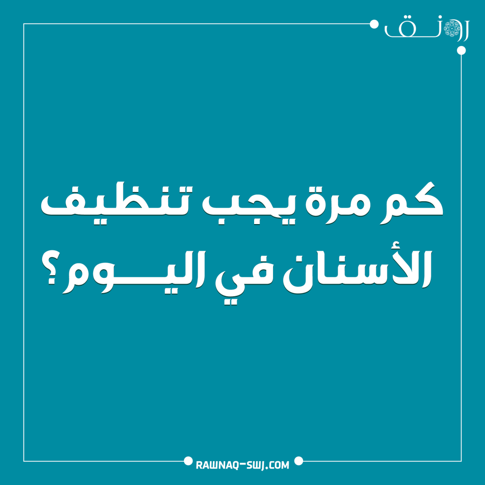 كم مرة يجب تنظيف الأسنان في اليوم؟