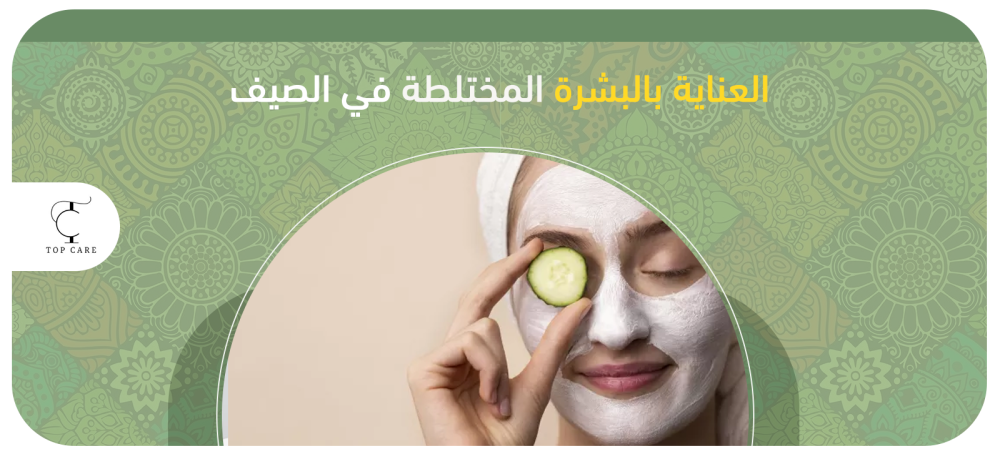 خطوات العناية بالبشرة المختلطة في الصيف وأفضل المنتجات المناسبة لها