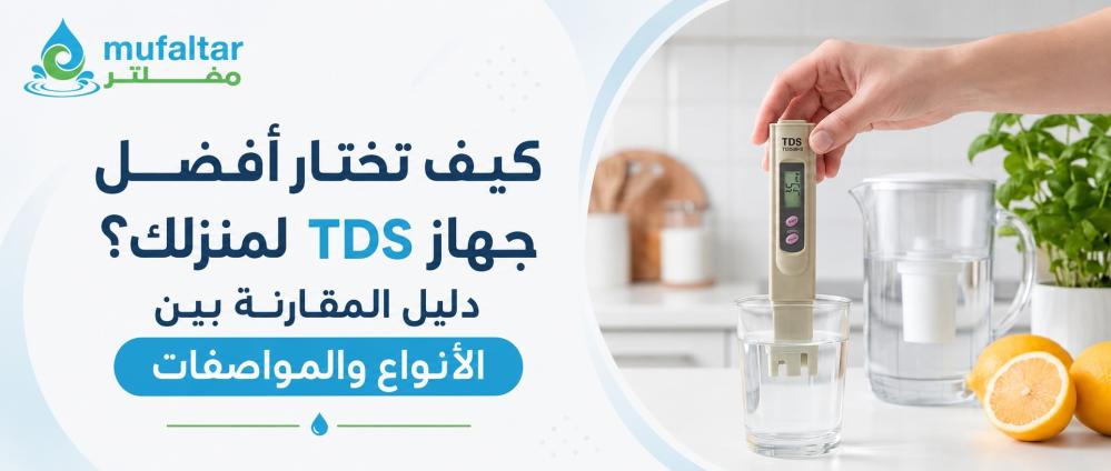كيف تختار أفضل جهاز TDS لمنزلك؟ دليل المقارنة بين الأنواع والمواصفات