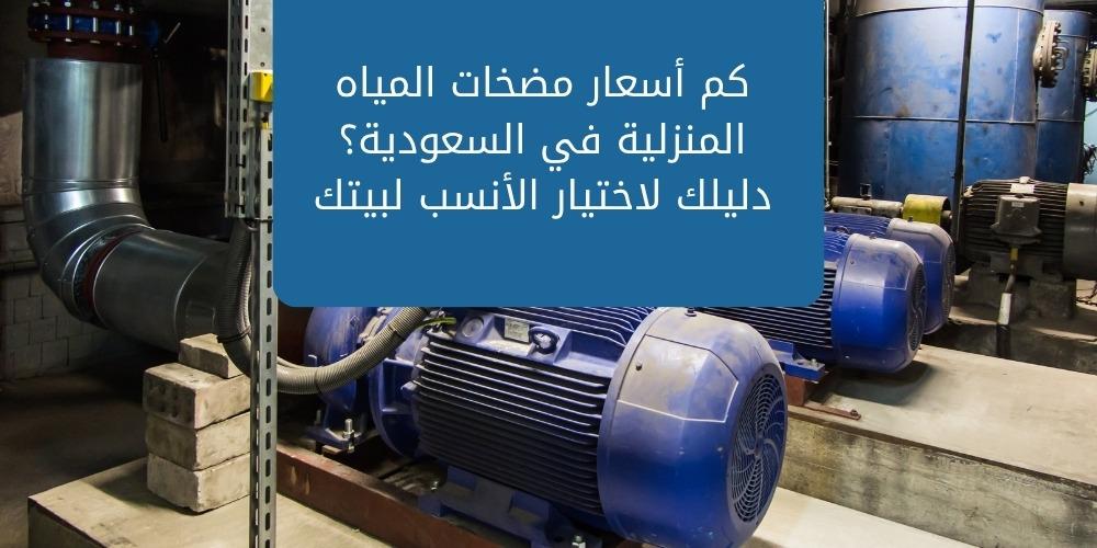 كم أسعار مضخات المياه المنزلية في السعودية؟ دليلك لاختيار الأنسب لبيتك