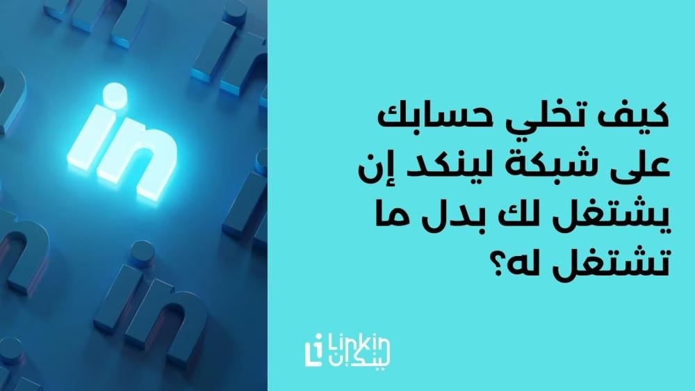 كيف تخلي حسابك على شبكة لينكد إن يشتغل لك بدل ما تشتغل له؟