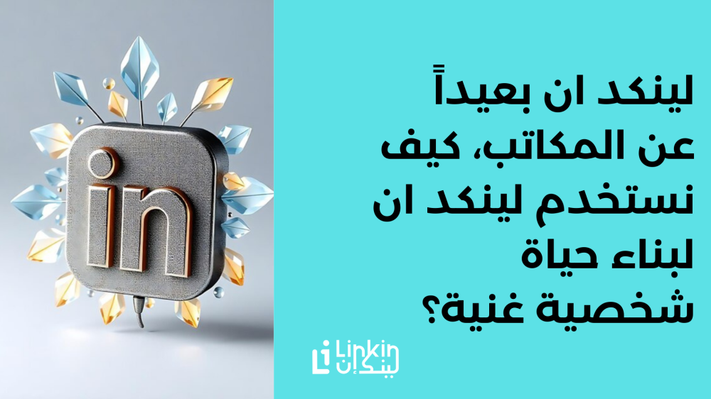 لينكد ان بعيداً عن المكاتب، كيف نستخدم لينكد ان لبناء حياة شخصية غنية؟