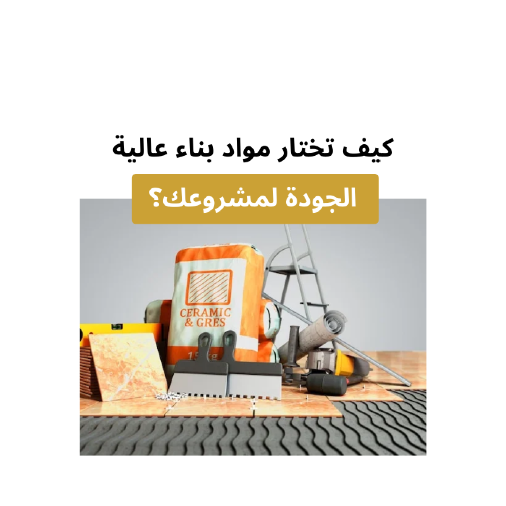 كيف تختار مواد بناء عالية الجودة لمشروعك؟