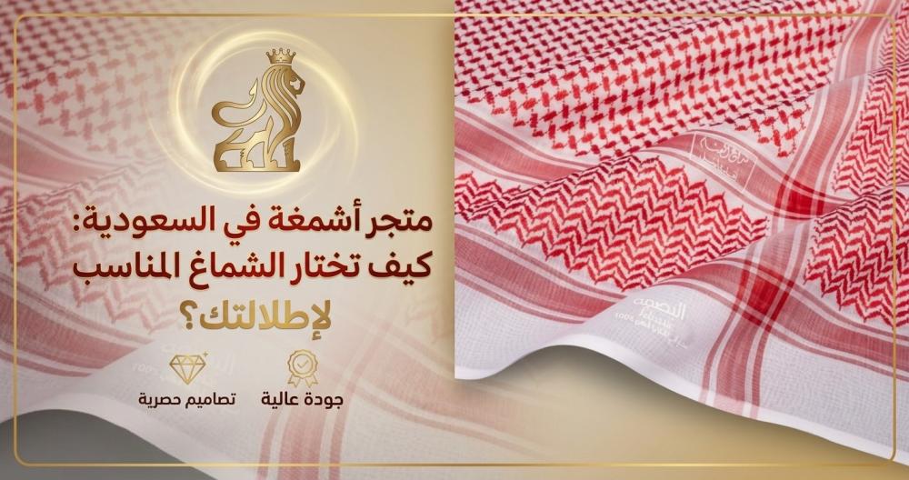 متجر أشمغة في السعودية: كيف تختار الشماغ المناسب لإطلالتك؟