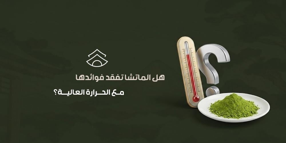 هل الماتشا تفقد فوائدها مع الحرارة العالية؟