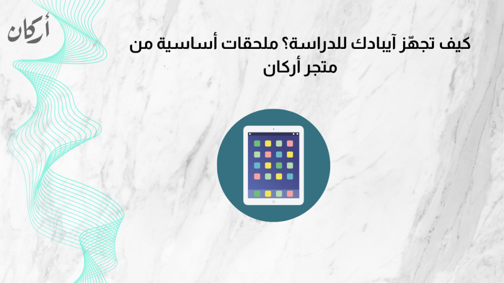 كيف تجهّز آيبادك للدراسة؟ ملحقات أساسية من متجر أركان