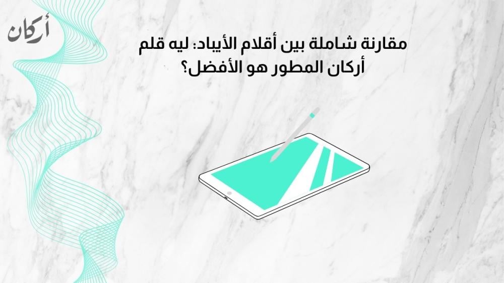 مقارنة شاملة بين أقلام الأيباد: ليه قلم أركان المطور هو الأفضل؟