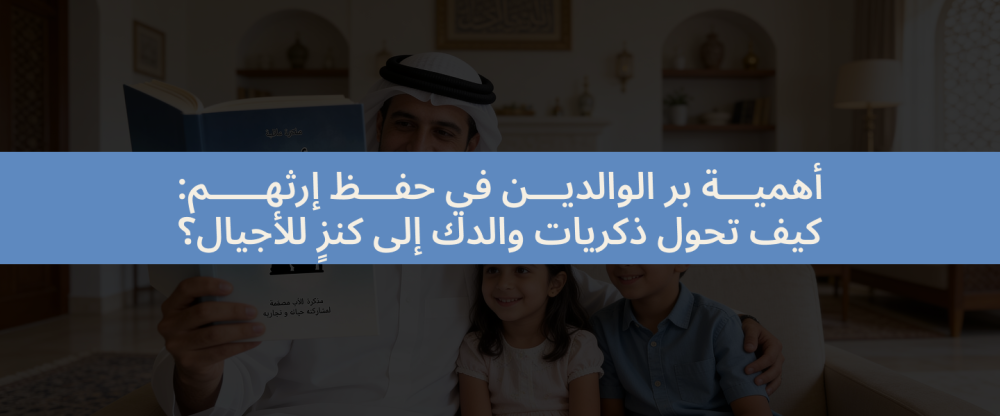 أهمية بر الوالدين في حفظ إرثهم: كيف تحول ذكريات والدك إلى كنزٍ للأجيال