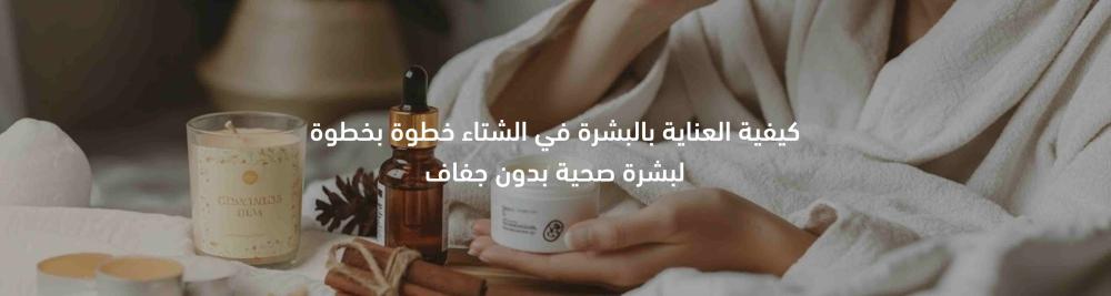 كيفية العناية بالبشرة في الشتاء خطوة بخطوة لبشرة صحية بدون جفاف